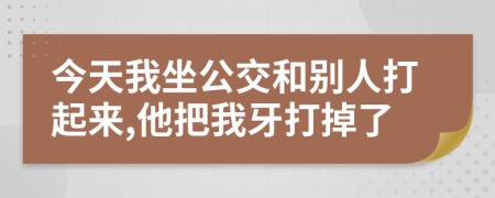 今天我坐公交和别人打起来,他把我牙打掉了