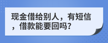 现金借给别人，有短信，借款能要回吗？