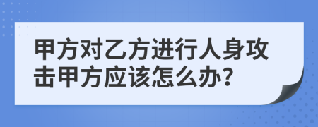 甲方对乙方进行人身攻击甲方应该怎么办？