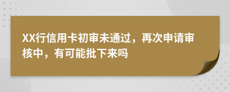 XX行信用卡初审未通过，再次申请审核中，有可能批下来吗