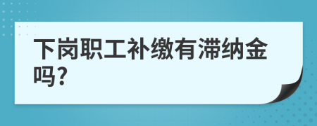 下岗职工补缴有滞纳金吗?