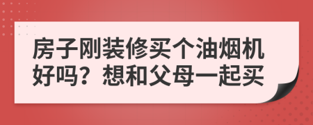 房子刚装修买个油烟机好吗？想和父母一起买