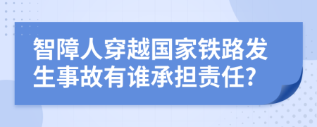 智障人穿越国家铁路发生事故有谁承担责任?