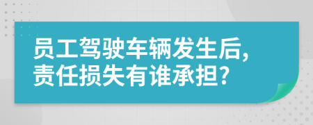 员工驾驶车辆发生后,责任损失有谁承担?