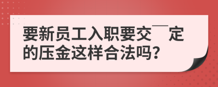 要新员工入职要交￣定的压金这样合法吗？