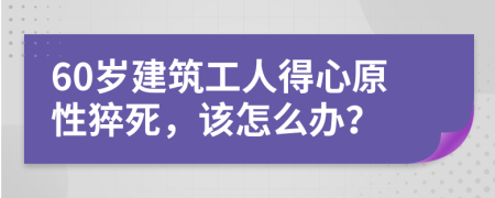 60岁建筑工人得心原性猝死，该怎么办？