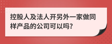 控股人及法人开另外一家做同样产品的公司可以吗？