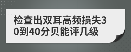 检查出双耳高频损失30到40分贝能评几级