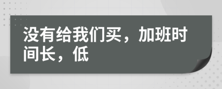 没有给我们买，加班时间长，低