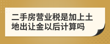 二手房营业税是加上土地出让金以后计算吗