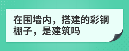 在围墙内，搭建的彩钢棚子，是建筑吗