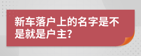 新车落户上的名字是不是就是户主？