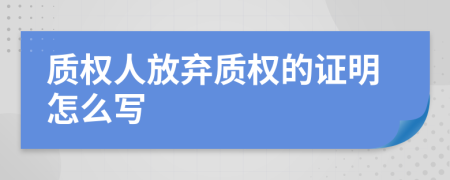 质权人放弃质权的证明怎么写