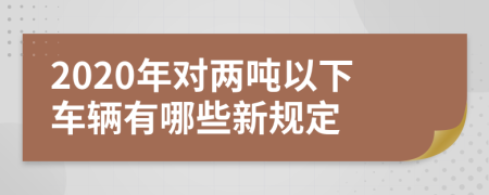 2020年对两吨以下车辆有哪些新规定