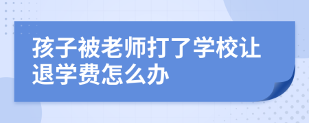 孩子被老师打了学校让退学费怎么办