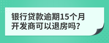 银行贷款逾期15个月开发商可以退房吗？