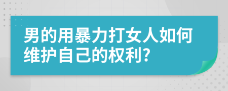 男的用暴力打女人如何维护自己的权利?