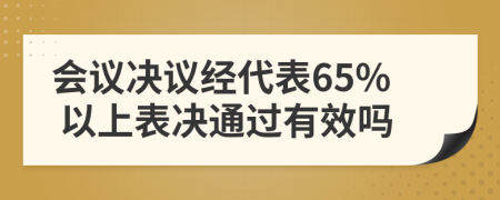 会议决议经代表65% 以上表决通过有效吗