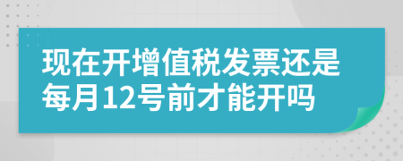 现在开增值税发票还是每月12号前才能开吗