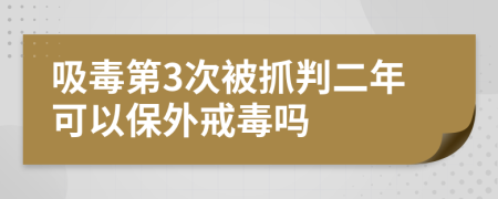 吸毒第3次被抓判二年可以保外戒毒吗