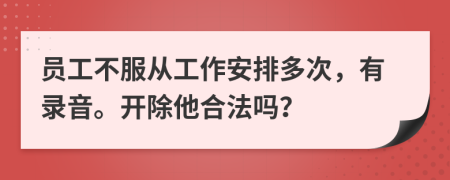 员工不服从工作安排多次，有录音。开除他合法吗？