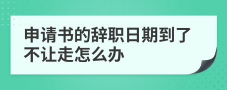 申请书的辞职日期到了不让走怎么办