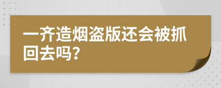 一齐造烟盗版还会被抓回去吗？