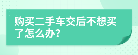 购买二手车交后不想买了怎么办？
