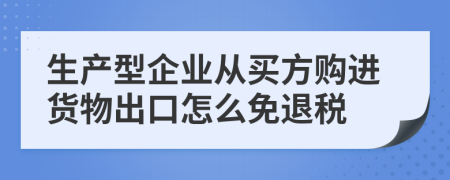 生产型企业从买方购进货物出口怎么免退税