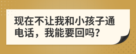 现在不让我和小孩子通电话，我能要回吗？