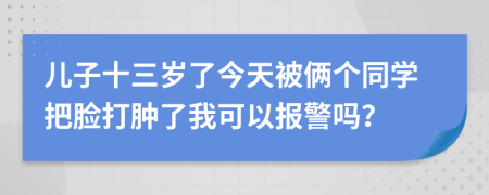 儿子十三岁了今天被俩个同学把脸打肿了我可以报警吗？