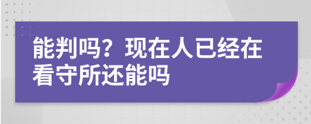 能判吗？现在人已经在看守所还能吗