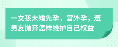 一女孩未婚先孕，宫外孕，遭男友抛弃怎样维护自己权益
