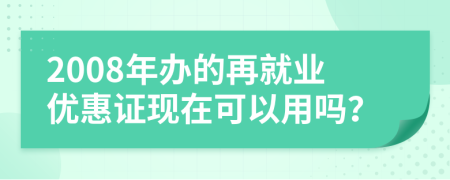 2008年办的再就业优惠证现在可以用吗？