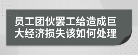 员工团伙罢工给造成巨大经济损失该如何处理