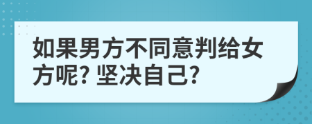 如果男方不同意判给女方呢? 坚决自己?