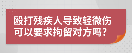 殴打残疾人导致轻微伤可以要求拘留对方吗?