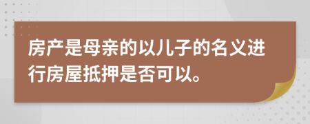 房产是母亲的以儿子的名义进行房屋抵押是否可以。