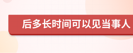 后多长时间可以见当事人