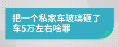 把一个私家车玻璃砸了车5万左右啥罪