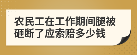 农民工在工作期间腿被砸断了应索赔多少钱