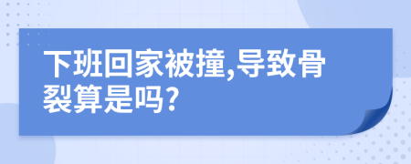 下班回家被撞,导致骨裂算是吗?