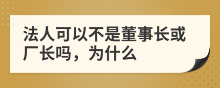 法人可以不是董事长或厂长吗，为什么