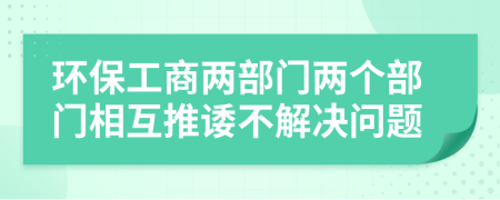 环保工商两部门两个部门相互推诿不解决问题
