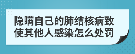 隐瞒自己的肺结核病致使其他人感染怎么处罚