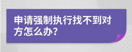 申请强制执行找不到对方怎么办？