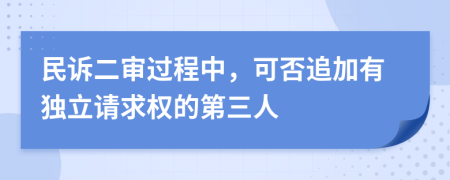 民诉二审过程中，可否追加有独立请求权的第三人