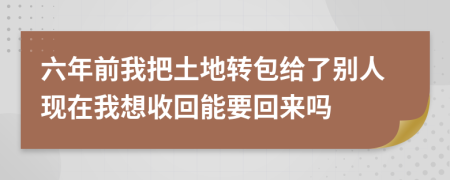 六年前我把土地转包给了别人现在我想收回能要回来吗