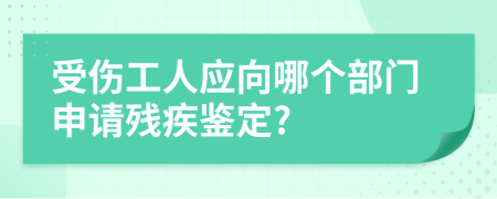 受伤工人应向哪个部门申请残疾鉴定?