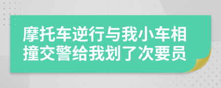 摩托车逆行与我小车相撞交警给我划了次要员